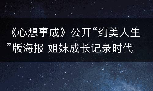 《心想事成》公开“绚美人生”版海报 姐妹成长记录时代