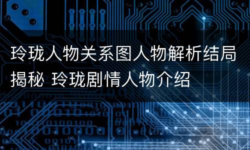 玲珑人物关系图人物解析结局揭秘 玲珑剧情人物介绍