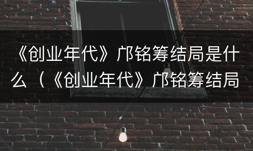 《创业年代》邝铭筹结局是什么（《创业年代》邝铭筹结局是什么样的）