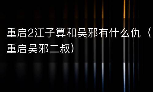重启2江子算和吴邪有什么仇（重启吴邪二叔）
