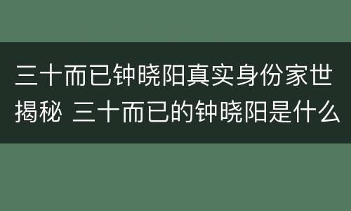 三十而已钟晓阳真实身份家世揭秘 三十而已的钟晓阳是什么身份