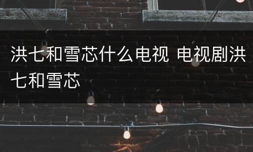 洪七和雪芯什么电视 电视剧洪七和雪芯