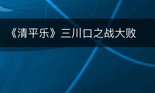 《清平乐》三川口之战大败