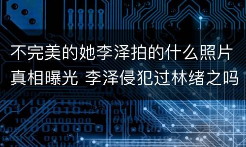 不完美的她李泽拍的什么照片真相曝光 李泽侵犯过林绪之吗