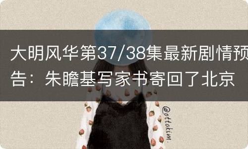 大明风华第37/38集最新剧情预告：朱瞻基写家书寄回了北京