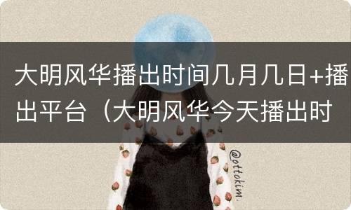 大明风华播出时间几月几日+播出平台（大明风华今天播出时间）