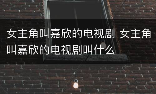 女主角叫嘉欣的电视剧 女主角叫嘉欣的电视剧叫什么