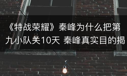 《特战荣耀》秦峰为什么把第九小队关10天 秦峰真实目的揭秘