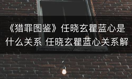 《猎罪图鉴》任晓玄瞿蓝心是什么关系 任晓玄瞿蓝心关系解析