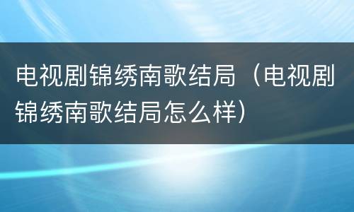 电视剧锦绣南歌结局（电视剧锦绣南歌结局怎么样）