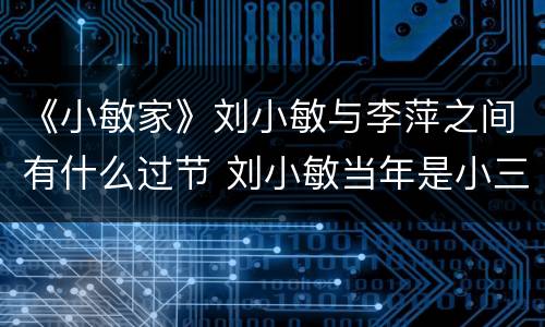 《小敏家》刘小敏与李萍之间有什么过节 刘小敏当年是小三吗