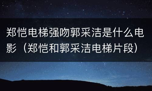 郑恺电梯强吻郭采洁是什么电影（郑恺和郭采洁电梯片段）