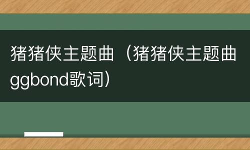 猪猪侠主题曲（猪猪侠主题曲ggbond歌词）