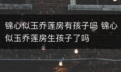 锦心似玉乔莲房有孩子吗 锦心似玉乔莲房生孩子了吗
