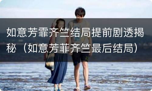 如意芳霏齐竺结局提前剧透揭秘（如意芳菲齐竺最后结局）