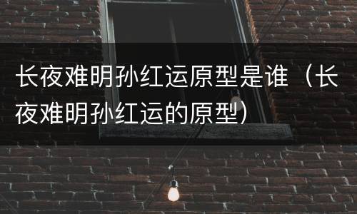 长夜难明孙红运原型是谁（长夜难明孙红运的原型）