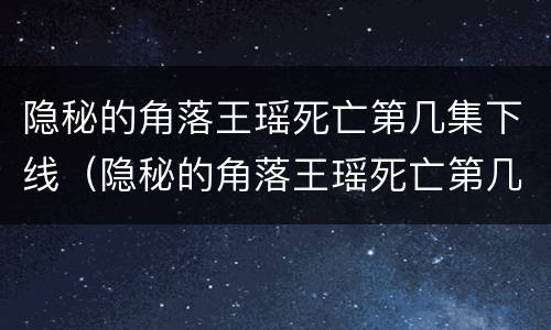 隐秘的角落王瑶死亡第几集下线（隐秘的角落王瑶死亡第几集下线了）