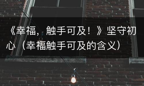 《幸福，触手可及！》坚守初心（幸福触手可及的含义）
