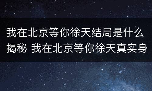 我在北京等你徐天结局是什么揭秘 我在北京等你徐天真实身份