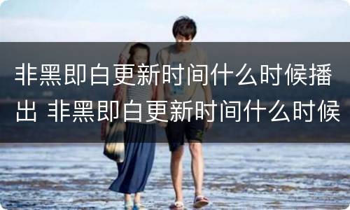 非黑即白更新时间什么时候播出 非黑即白更新时间什么时候播出的