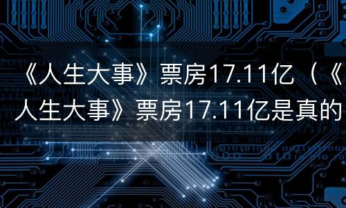 《人生大事》票房17.11亿（《人生大事》票房17.11亿是真的吗）