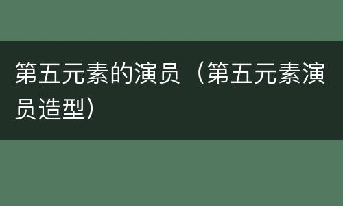 第五元素的演员（第五元素演员造型）