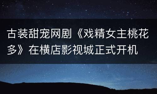 古装甜宠网剧《戏精女主桃花多》在横店影视城正式开机