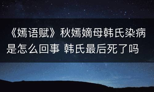 《嫣语赋》秋嫣嫡母韩氏染病是怎么回事 韩氏最后死了吗