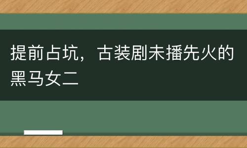 提前占坑，古装剧未播先火的黑马女二