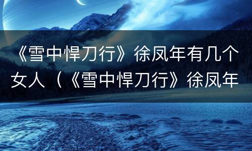 《雪中悍刀行》徐凤年有几个女人（《雪中悍刀行》徐凤年有几个女人）