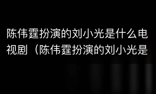 陈伟霆扮演的刘小光是什么电视剧（陈伟霆扮演的刘小光是什么电视剧里的人物）