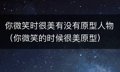 你微笑时很美有没有原型人物（你微笑的时候很美原型）