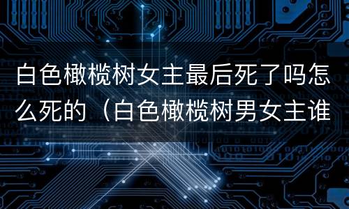 白色橄榄树女主最后死了吗怎么死的（白色橄榄树男女主谁先死的）
