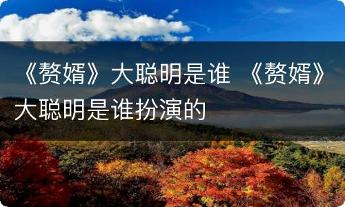 《赘婿》大聪明是谁 《赘婿》大聪明是谁扮演的