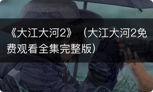 《大江大河2》（大江大河2免费观看全集完整版）