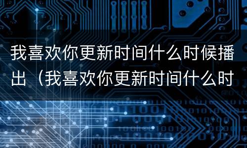 我喜欢你更新时间什么时候播出（我喜欢你更新时间什么时候更新）