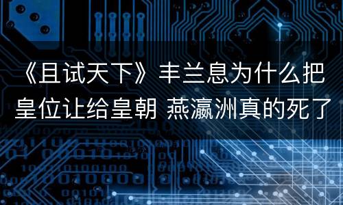 《且试天下》丰兰息为什么把皇位让给皇朝 燕瀛洲真的死了吗