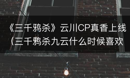 《三千鸦杀》云川CP真香上线（三千鸦杀九云什么时候喜欢小川）