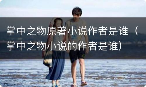 掌中之物原著小说作者是谁（掌中之物小说的作者是谁）