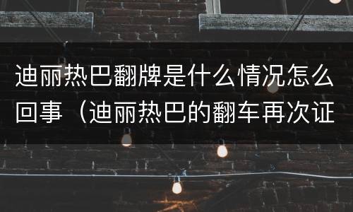 迪丽热巴翻牌是什么情况怎么回事（迪丽热巴的翻车再次证明）