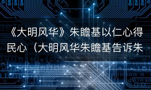 《大明风华》朱瞻基以仁心得民心（大明风华朱瞻基告诉朱高煦实话）