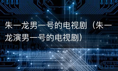朱一龙男一号的电视剧（朱一龙演男一号的电视剧）