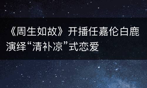 《周生如故》开播任嘉伦白鹿演绎“清补凉”式恋爱