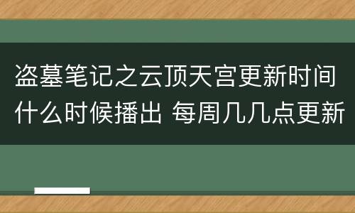 盗墓笔记之云顶天宫更新时间什么时候播出 每周几几点更新几集