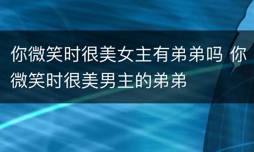 你微笑时很美女主有弟弟吗 你微笑时很美男主的弟弟