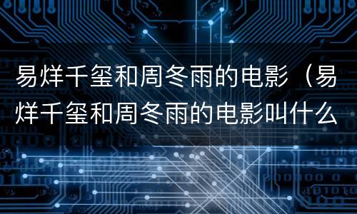 易烊千玺和周冬雨的电影（易烊千玺和周冬雨的电影叫什么）