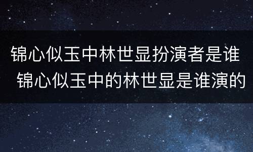 锦心似玉中林世显扮演者是谁 锦心似玉中的林世显是谁演的