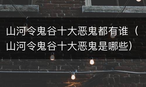 山河令鬼谷十大恶鬼都有谁（山河令鬼谷十大恶鬼是哪些）