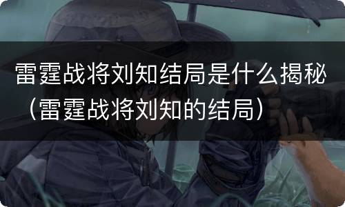 雷霆战将刘知结局是什么揭秘（雷霆战将刘知的结局）