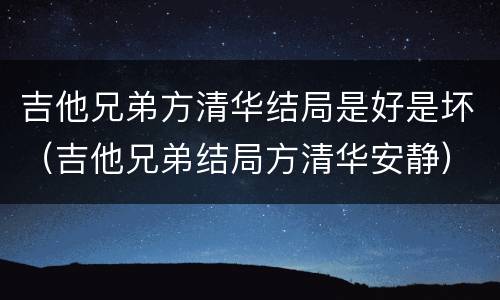 吉他兄弟方清华结局是好是坏（吉他兄弟结局方清华安静）